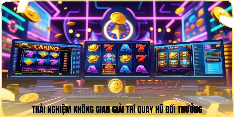 Trải nghiệm không gian giải trí quay hũ đổi thưởng